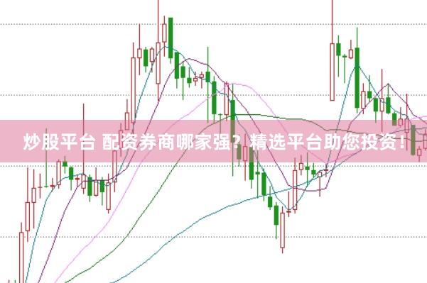 炒股平台 配资券商哪家强？精选平台助您投资！