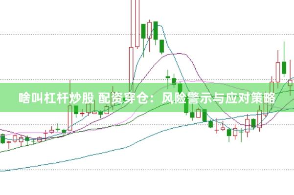 啥叫杠杆炒股 配资穿仓：风险警示与应对策略
