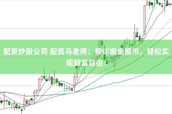 配资炒股公司 配资马老师：带你掘金股市，轻松实现财富自由！
