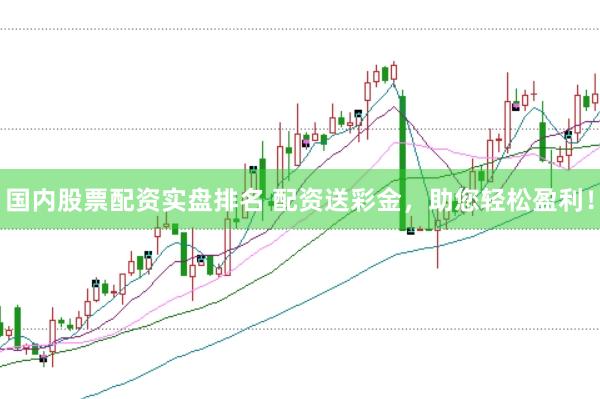 国内股票配资实盘排名 配资送彩金，助您轻松盈利！