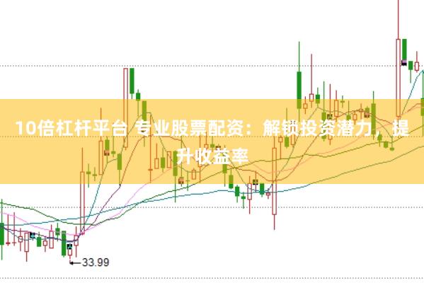 10倍杠杆平台 专业股票配资：解锁投资潜力，提升收益率