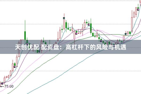 天创优配 配资盘：高杠杆下的风险与机遇