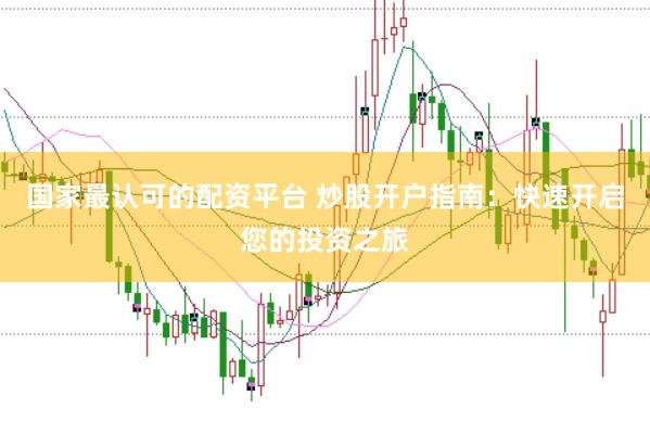 国家最认可的配资平台 炒股开户指南：快速开启您的投资之旅