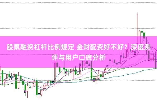 股票融资杠杆比例规定 金财配资好不好？深度测评与用户口碑分析