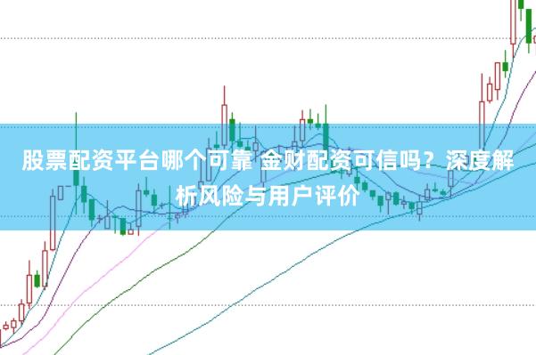 股票配资平台哪个可靠 金财配资可信吗？深度解析风险与用户评价