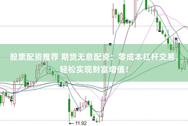 股票配资推荐 期货无息配资：零成本杠杆交易，轻松实现财富增值！