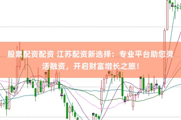 股票配资配资 江苏配资新选择：专业平台助您灵活融资，开启财富增长之旅！