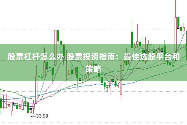 股票杠杆怎么办 股票投资指南：最佳选股平台和策略