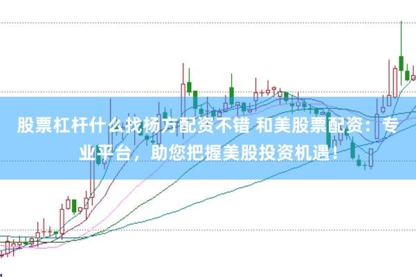 股票杠杆什么找杨方配资不错 和美股票配资：专业平台，助您把握美股投资机遇！
