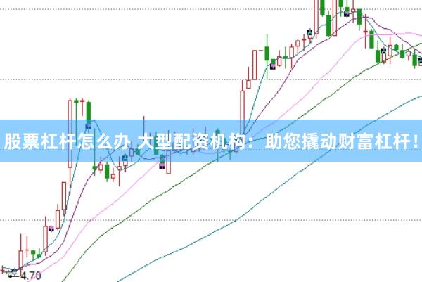股票杠杆怎么办 大型配资机构：助您撬动财富杠杆！