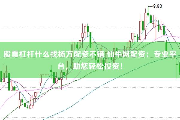 股票杠杆什么找杨方配资不错 仙牛网配资：专业平台，助您轻松投资！
