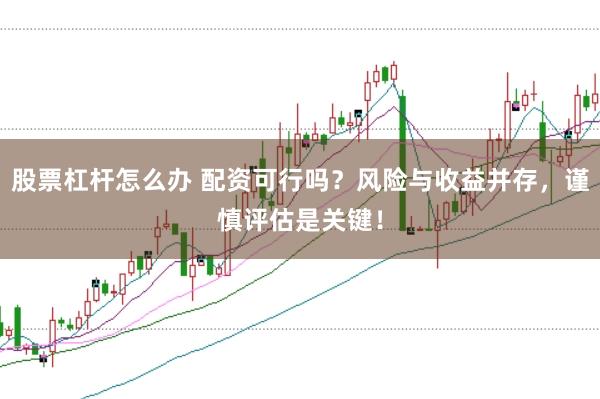 股票杠杆怎么办 配资可行吗？风险与收益并存，谨慎评估是关键！