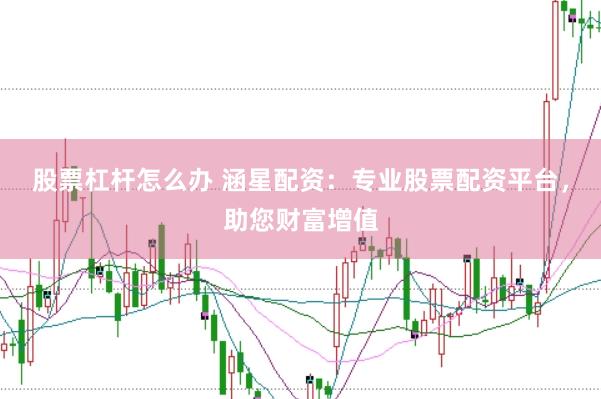 股票杠杆怎么办 涵星配资：专业股票配资平台，助您财富增值
