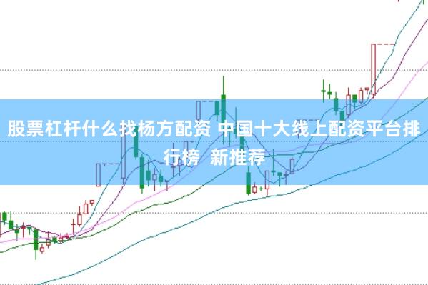 股票杠杆什么找杨方配资 中国十大线上配资平台排行榜  新推荐