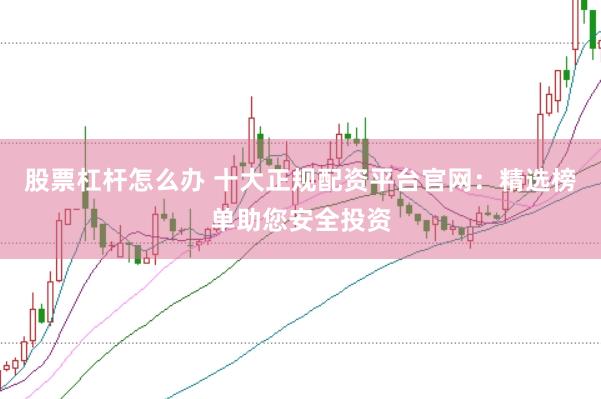 股票杠杆怎么办 十大正规配资平台官网：精选榜单助您安全投资