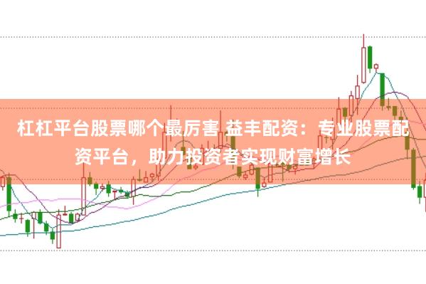 杠杠平台股票哪个最厉害 益丰配资：专业股票配资平台，助力投资者实现财富增长