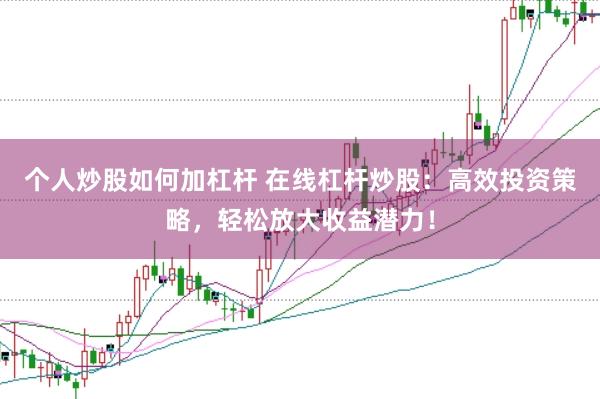 个人炒股如何加杠杆 在线杠杆炒股：高效投资策略，轻松放大收益潜力！