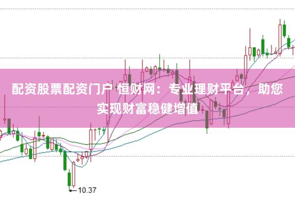 配资股票配资门户 恒财网：专业理财平台，助您实现财富稳健增值