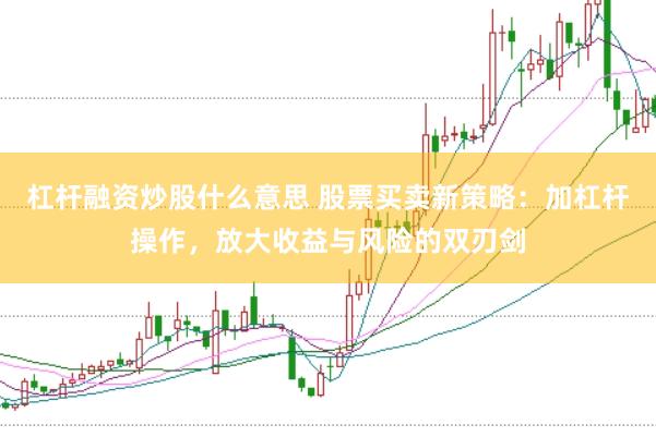 杠杆融资炒股什么意思 股票买卖新策略：加杠杆操作，放大收益与风险的双刃剑