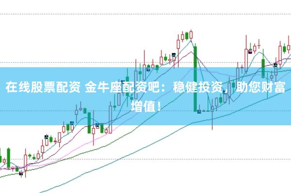在线股票配资 金牛座配资吧：稳健投资，助您财富增值！