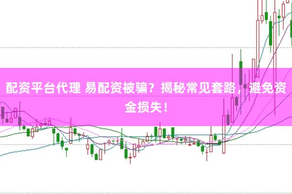 配资平台代理 易配资被骗？揭秘常见套路，避免资金损失！