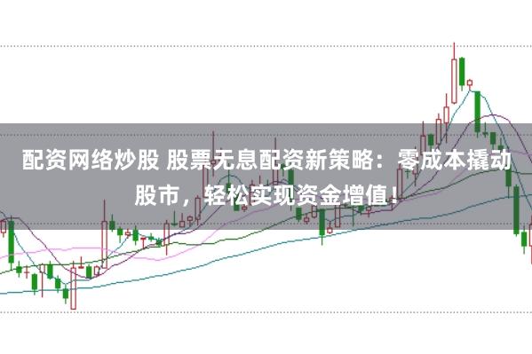 配资网络炒股 股票无息配资新策略：零成本撬动股市，轻松实现资金增值！