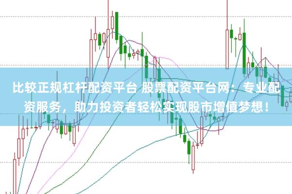 比较正规杠杆配资平台 股票配资平台网：专业配资服务，助力投资者轻松实现股市增值梦想！