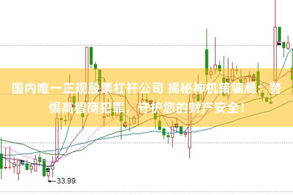 国内唯一正规股票杠杆公司 揭秘神机策骗局：警惕高智商犯罪，守护您的财产安全！