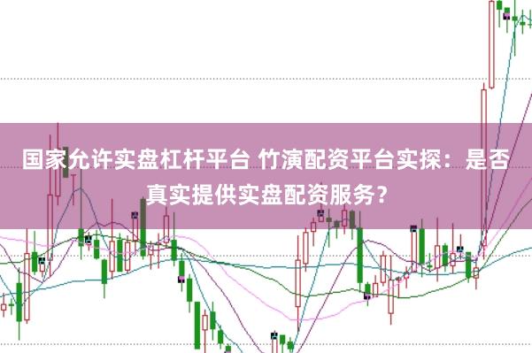 国家允许实盘杠杆平台 竹演配资平台实探：是否真实提供实盘配资服务？