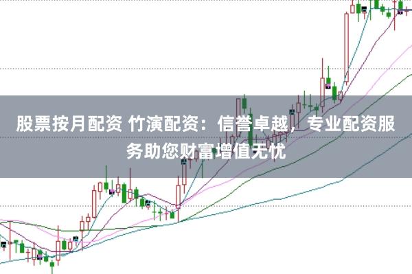 股票按月配资 竹演配资：信誉卓越，专业配资服务助您财富增值无忧