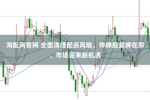 淘配网官网 全面清理配资风险，停牌股复牌在即，市场迎来新机遇