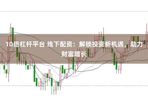 10倍杠杆平台 线下配资：解锁投资新机遇，助力财富增长