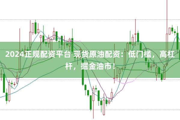 2024正规配资平台 现货原油配资：低门槛，高杠杆，掘金油市！