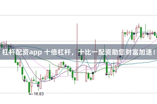 杠杆配资app 十倍杠杆，十比一配资助您财富加速！