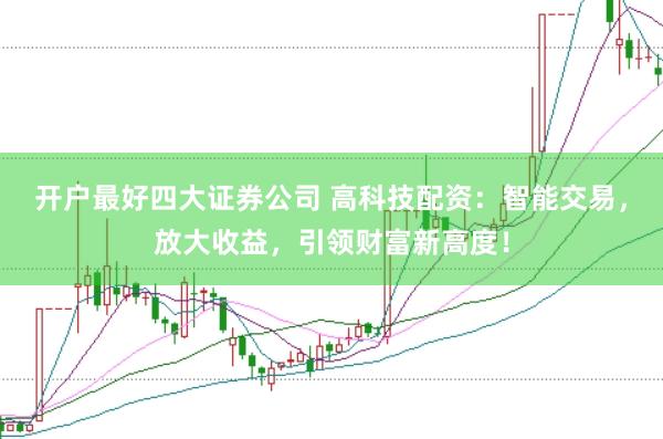 开户最好四大证券公司 高科技配资：智能交易，放大收益，引领财富新高度！