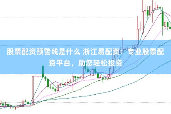 股票配资预警线是什么 浙江易配资：专业股票配资平台，助您轻松投资