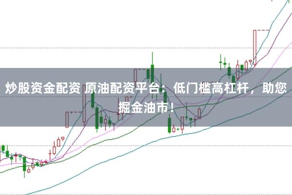 炒股资金配资 原油配资平台：低门槛高杠杆，助您掘金油市！