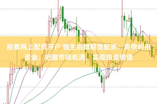股票网上配资开户 恒生指数期货配资：高效利用资金，把握市场机遇，实现投资增值