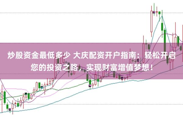 炒股资金最低多少 大庆配资开户指南：轻松开启您的投资之路，实现财富增值梦想！