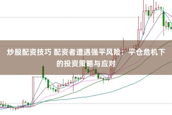 炒股配资技巧 配资者遭遇强平风险：平仓危机下的投资策略与应对