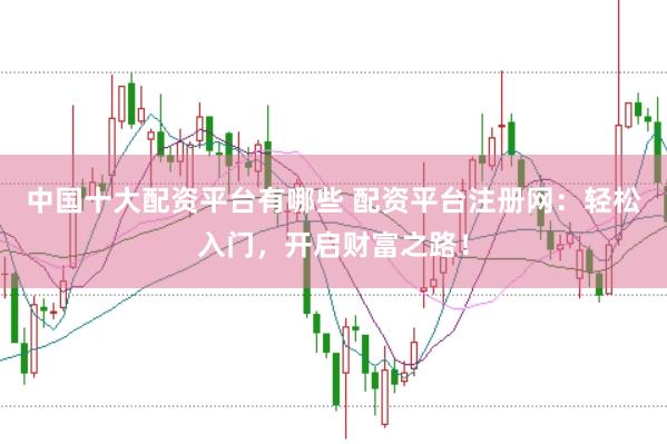 中国十大配资平台有哪些 配资平台注册网：轻松入门，开启财富之路！