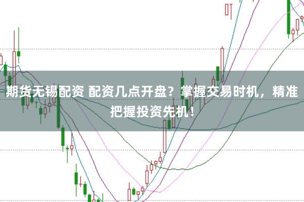 期货无锡配资 配资几点开盘？掌握交易时机，精准把握投资先机！