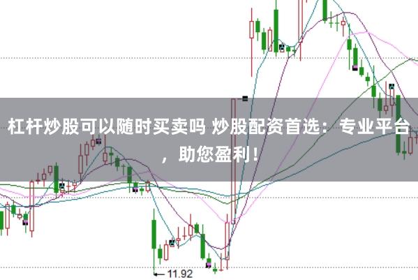 杠杆炒股可以随时买卖吗 炒股配资首选：专业平台，助您盈利！