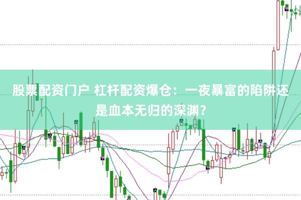 股票配资门户 杠杆配资爆仓：一夜暴富的陷阱还是血本无归的深渊？
