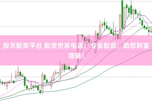 按天配资平台 配资世家电话：专业配资，助您财富增值！