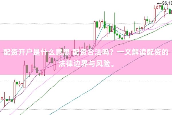 配资开户是什么意思 配资合法吗？一文解读配资的法律边界与风险。