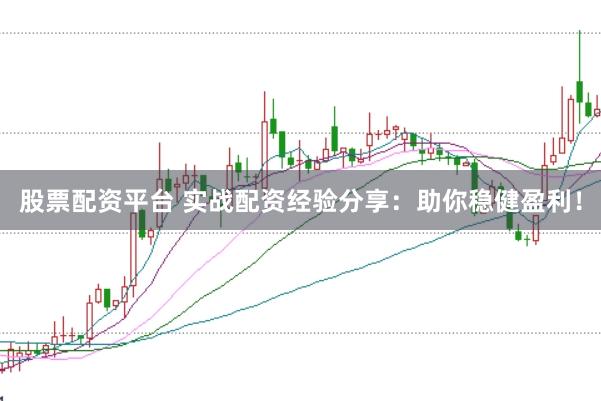 股票配资平台 实战配资经验分享：助你稳健盈利！