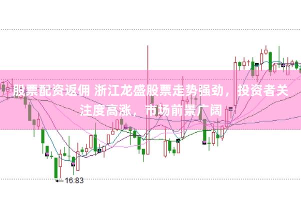 股票配资返佣 浙江龙盛股票走势强劲，投资者关注度高涨，市场前景广阔