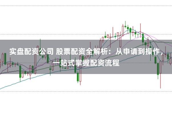 实盘配资公司 股票配资全解析：从申请到操作，一站式掌握配资流程