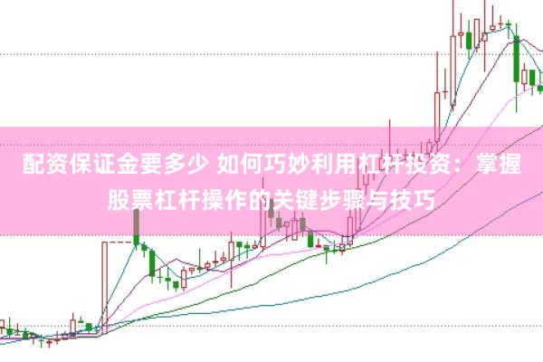 配资保证金要多少 如何巧妙利用杠杆投资：掌握股票杠杆操作的关键步骤与技巧